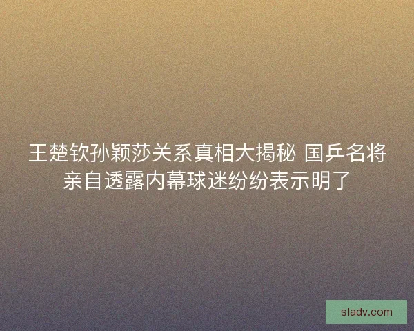 王楚钦孙颖莎关系真相大揭秘 国乒名将亲自透露内幕球迷纷纷表示明了