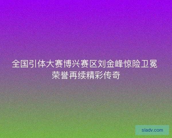 全国引体大赛博兴赛区刘金峰惊险卫冕 荣誉再续精彩传奇