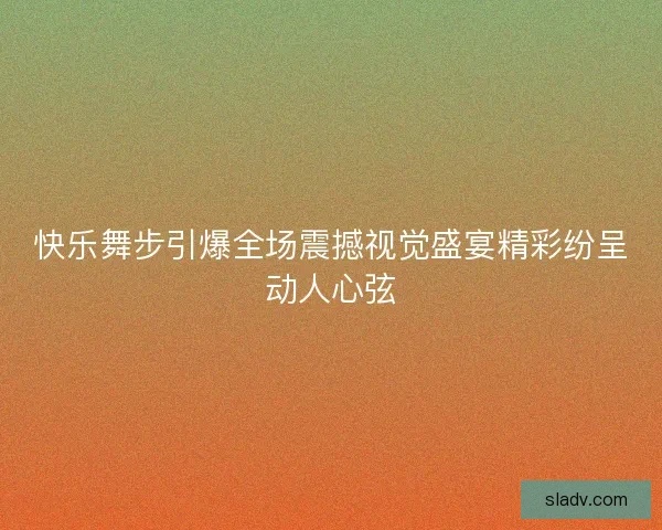 快乐舞步引爆全场震撼视觉盛宴精彩纷呈动人心弦