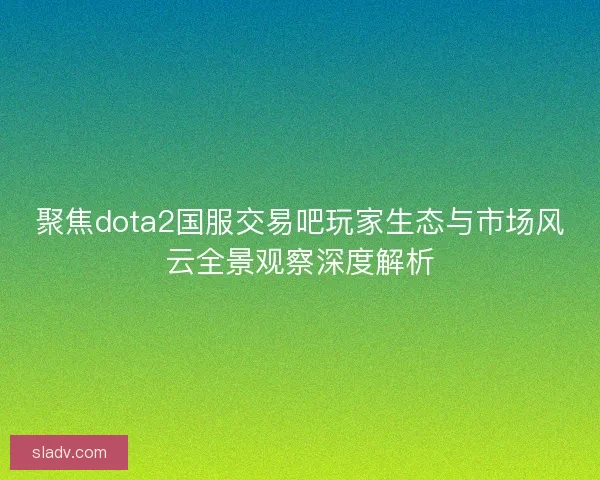 聚焦dota2国服交易吧玩家生态与市场风云全景观察深度解析