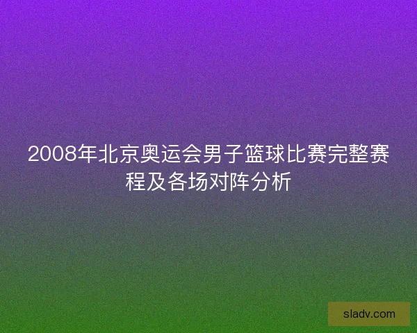 2008年北京奥运会男子篮球比赛完整赛程及各场对阵分析