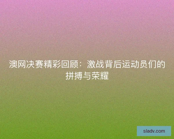 澳网决赛精彩回顾：激战背后运动员们的拼搏与荣耀