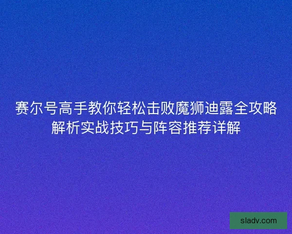 赛尔号高手教你轻松击败魔狮迪露全攻略解析实战技巧与阵容推荐详解