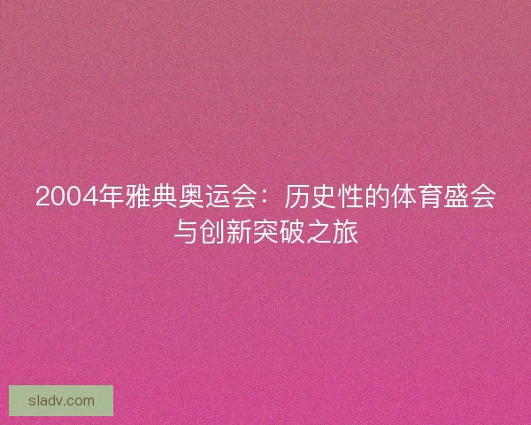 2004年雅典奥运会：历史性的体育盛会与创新突破之旅