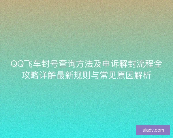 QQ飞车封号查询方法及申诉解封流程全攻略详解最新规则与常见原因解析