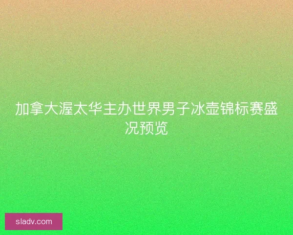 加拿大渥太华主办世界男子冰壶锦标赛盛况预览