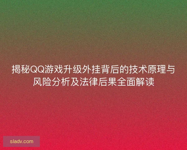 揭秘QQ游戏升级外挂背后的技术原理与风险分析及法律后果全面解读
