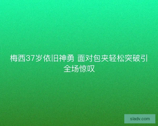 梅西37岁依旧神勇 面对包夹轻松突破引全场惊叹