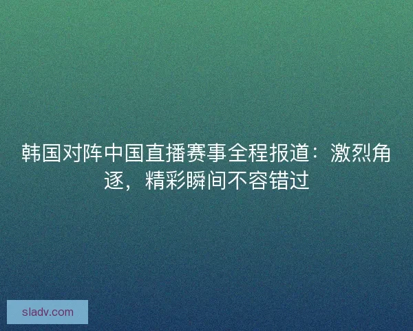 韩国对阵中国直播赛事全程报道：激烈角逐，精彩瞬间不容错过