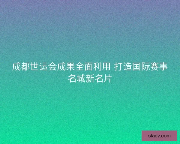 成都世运会成果全面利用 打造国际赛事名城新名片