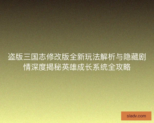 盗版三国志修改版全新玩法解析与隐藏剧情深度揭秘英雄成长系统全攻略