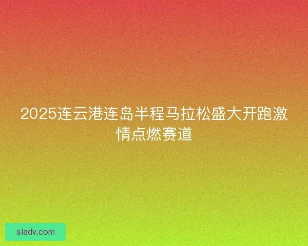2025连云港连岛半程马拉松盛大开跑激情点燃赛道