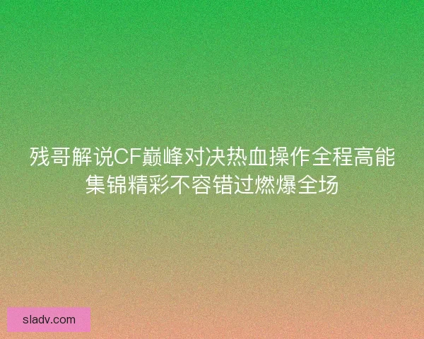 残哥解说CF巅峰对决热血操作全程高能集锦精彩不容错过燃爆全场