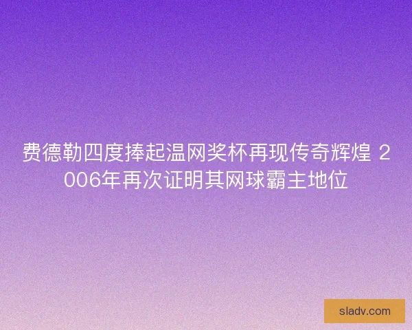 费德勒四度捧起温网奖杯再现传奇辉煌 2006年再次证明其网球霸主地位