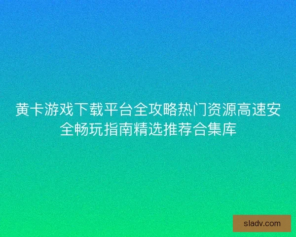 黄卡游戏下载平台全攻略热门资源高速安全畅玩指南精选推荐合集库