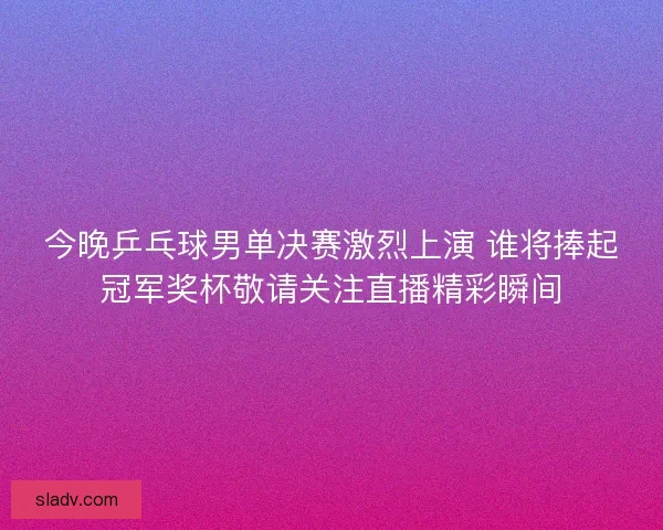 今晚乒乓球男单决赛激烈上演 谁将捧起冠军奖杯敬请关注直播精彩瞬间