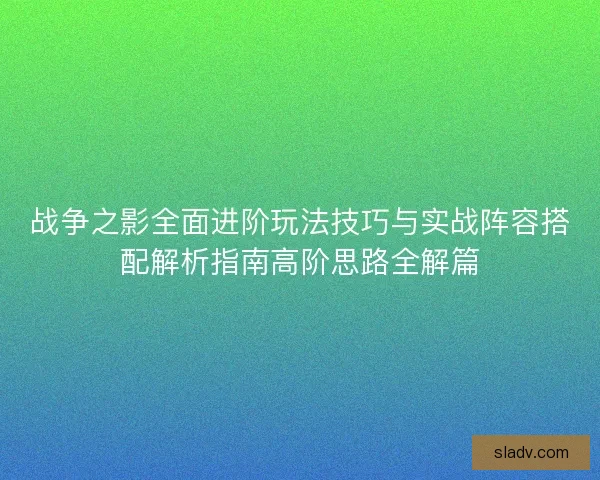 战争之影全面进阶玩法技巧与实战阵容搭配解析指南高阶思路全解篇