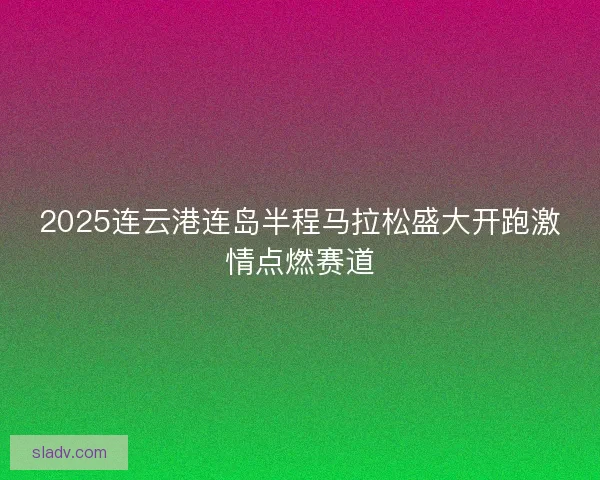 2025连云港连岛半程马拉松盛大开跑激情点燃赛道