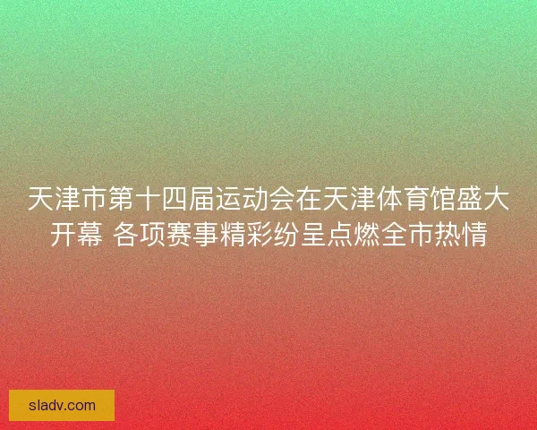 天津市第十四届运动会在天津体育馆盛大开幕 各项赛事精彩纷呈点燃全市热情
