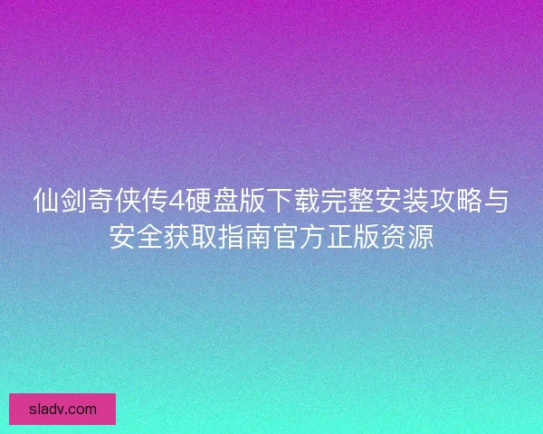 仙剑奇侠传4硬盘版下载完整安装攻略与安全获取指南官方正版资源