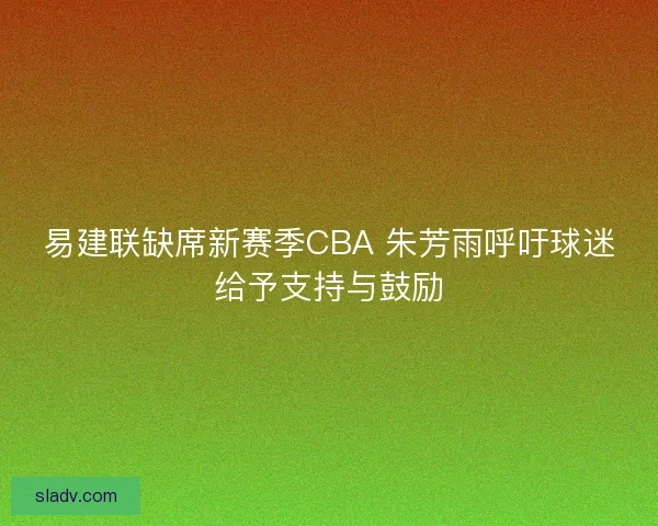 易建联缺席新赛季CBA 朱芳雨呼吁球迷给予支持与鼓励