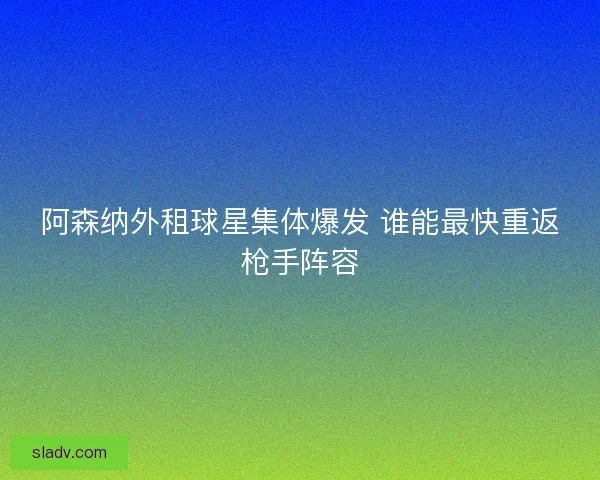 阿森纳外租球星集体爆发 谁能最快重返枪手阵容