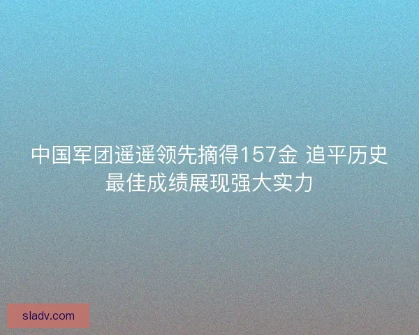 中国军团遥遥领先摘得157金 追平历史最佳成绩展现强大实力